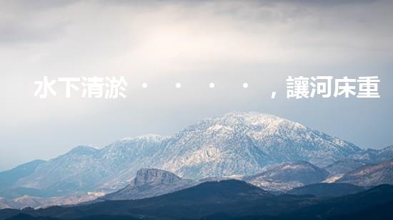 水下清淤，讓河床重生！